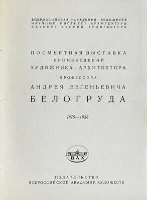 Посмертная выставка произведений художника-архитектора профессора Андрея Евгеньевича Белогруда 1875–1933 / Всероссийская акад. художеств, Науч. ин-т архитектуры, Кабинет теории архитектуры; ред. С.С. Серафимов. [Л.], 1935.